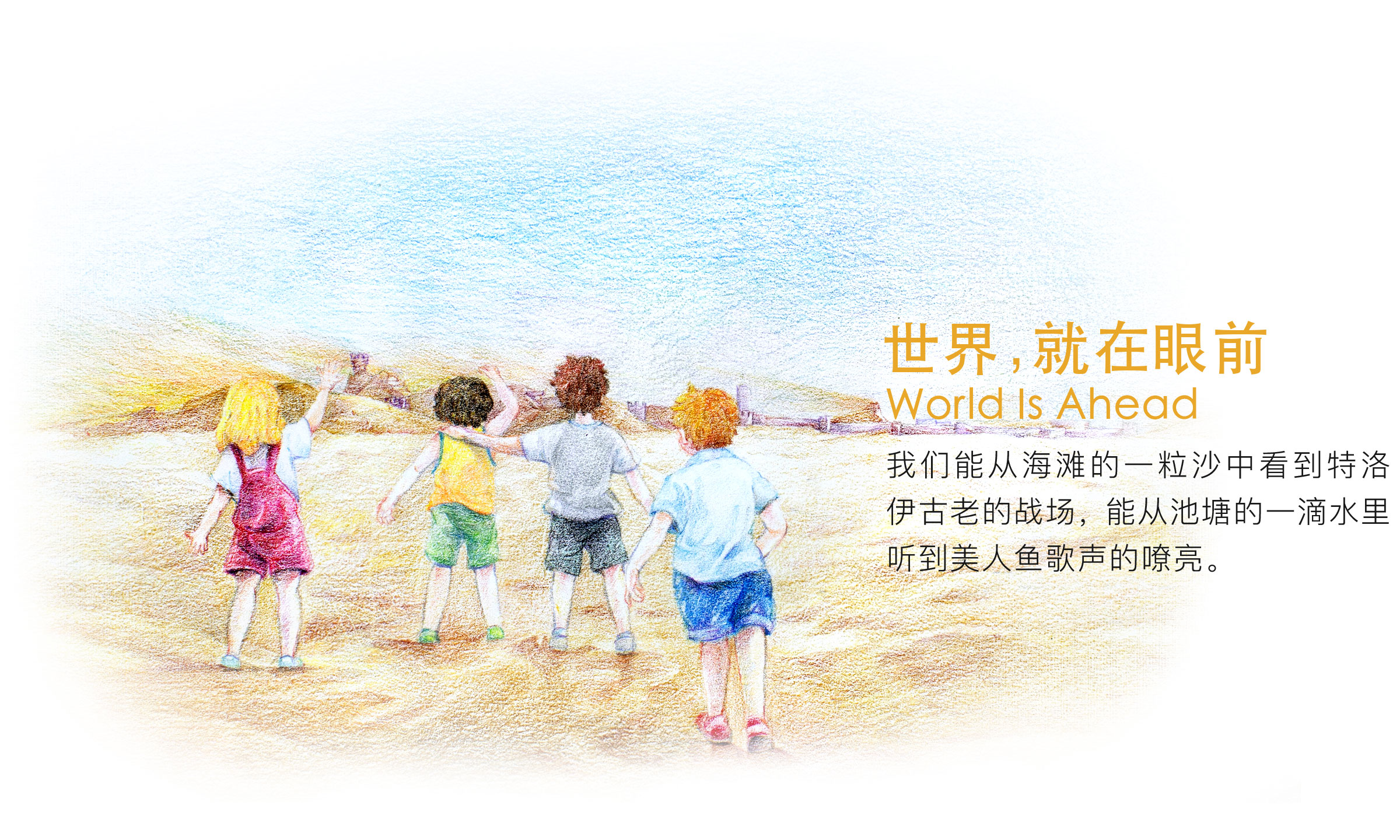 世界就在眼前 他们不能从海滩的一粒沙中看到特洛伊古老的战场，更不能从池塘的一滴水里听到美人鱼歌声的嘹亮。而我们是天地间最自由的精灵，我们需要美丽的故事，浪漫的幻想。