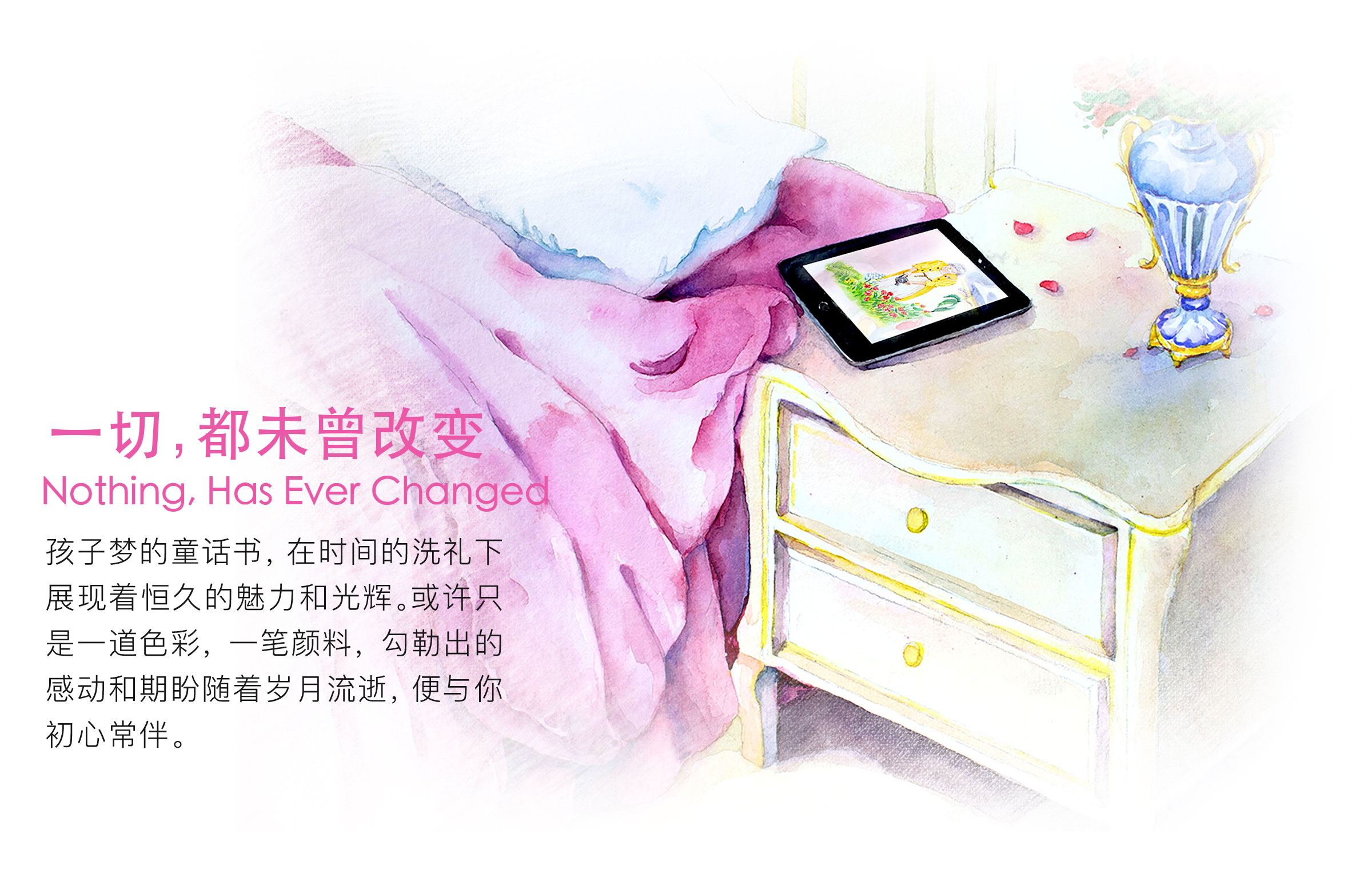 一切，都未曾改变；孩子梦的童话书，在时间的洗礼下展现着恒久的魅力和光辉。或许只是一道色彩，一笔颜料，勾勒出的感动和期盼随着岁月的流逝，便于你初心常伴。